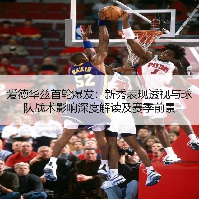 爱德华兹首轮爆发：新秀表现透视与球队战术影响深度解读及赛季前景
